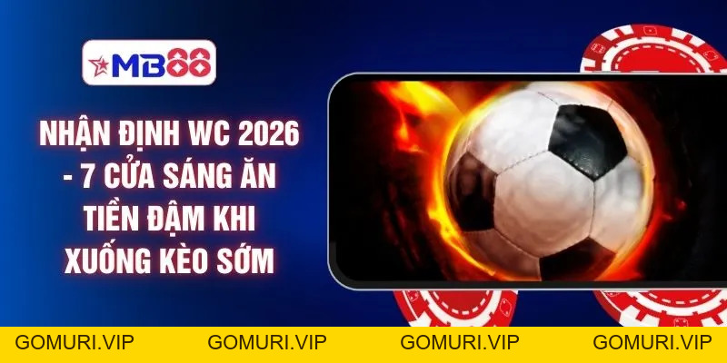 Nhận Định WC 2026 - 7 Cửa Sáng Ăn Tiền Đậm Khi Xuống Kèo Sớm